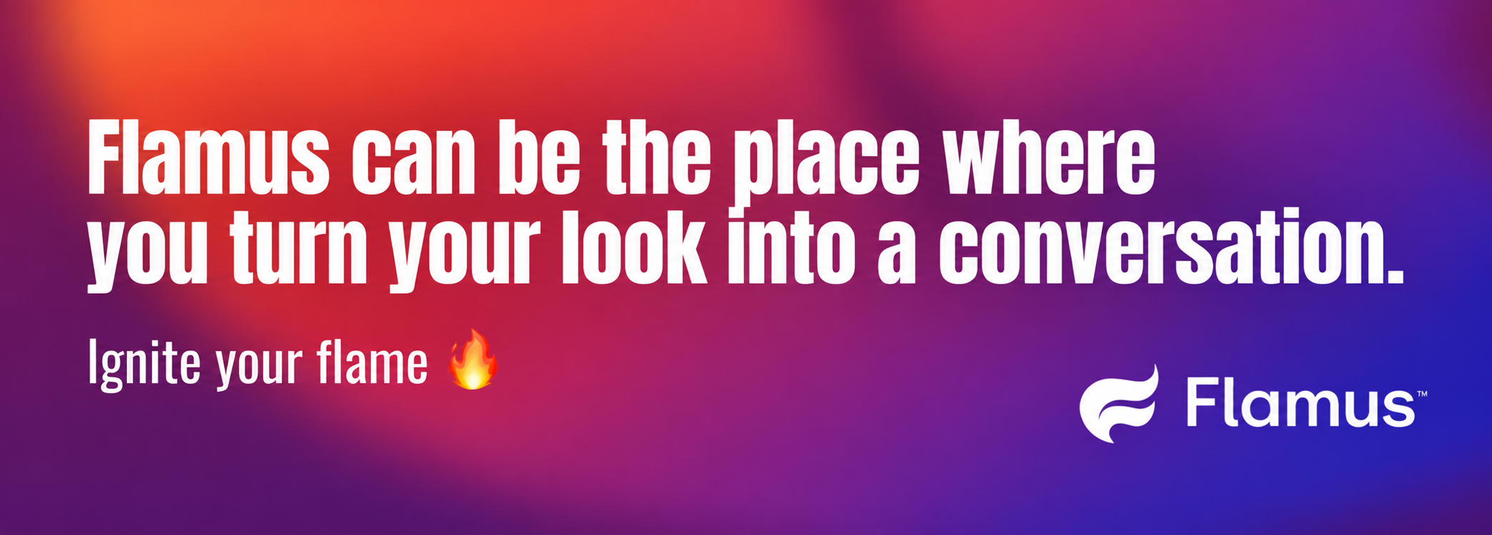 Flamus can be the place where you turn your look into a conversation. Ignite your flame.