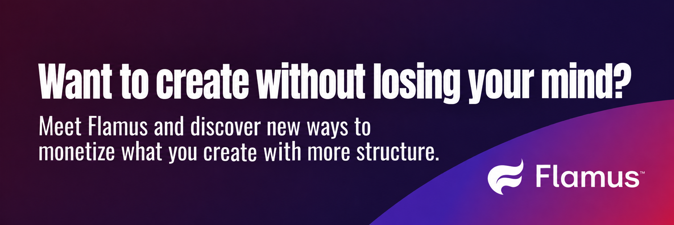Want to create without losing your mind? Meet Flamus and discover new ways to monetize what you create with more structure.